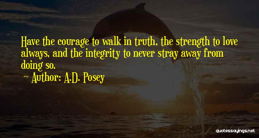 A.D. Posey Quotes: Have The Courage To Walk In Truth, The Strength To Love Always, And The Integrity To Never Stray Away From