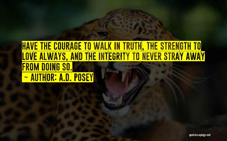 A.D. Posey Quotes: Have The Courage To Walk In Truth, The Strength To Love Always, And The Integrity To Never Stray Away From