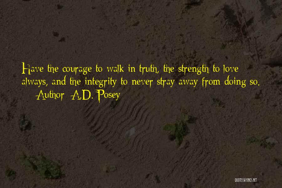 A.D. Posey Quotes: Have The Courage To Walk In Truth, The Strength To Love Always, And The Integrity To Never Stray Away From