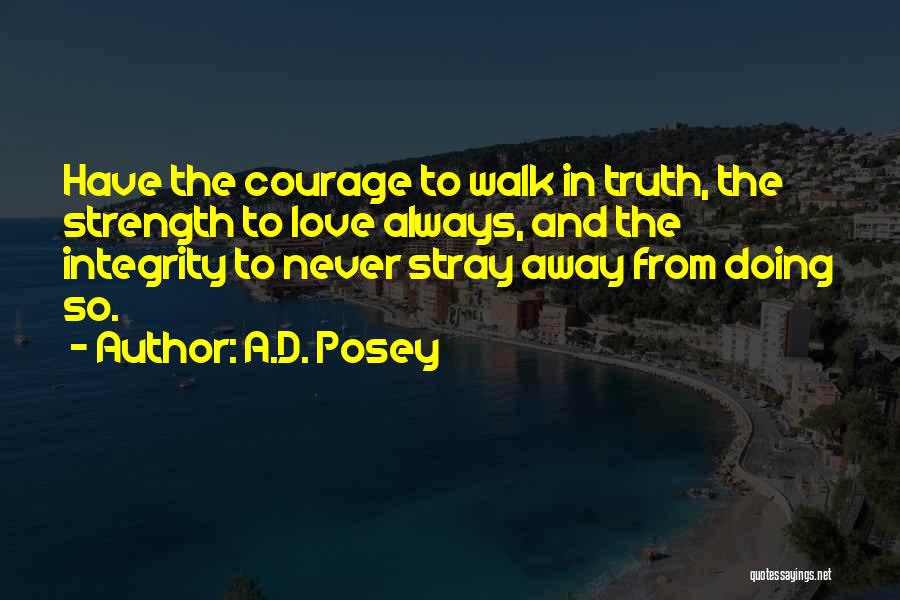 A.D. Posey Quotes: Have The Courage To Walk In Truth, The Strength To Love Always, And The Integrity To Never Stray Away From