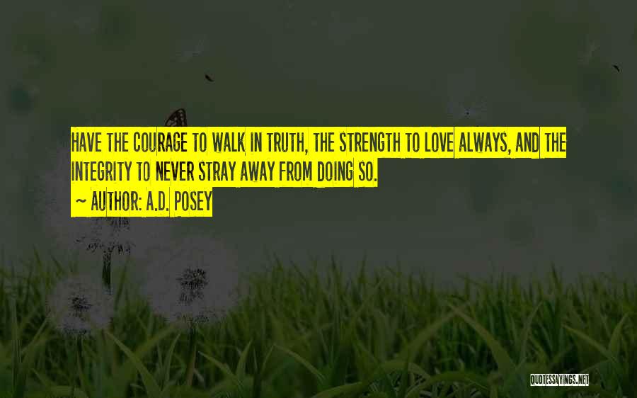 A.D. Posey Quotes: Have The Courage To Walk In Truth, The Strength To Love Always, And The Integrity To Never Stray Away From