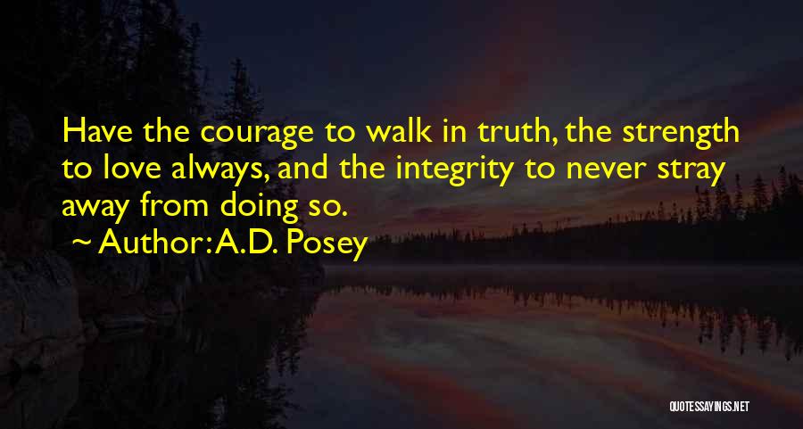 A.D. Posey Quotes: Have The Courage To Walk In Truth, The Strength To Love Always, And The Integrity To Never Stray Away From