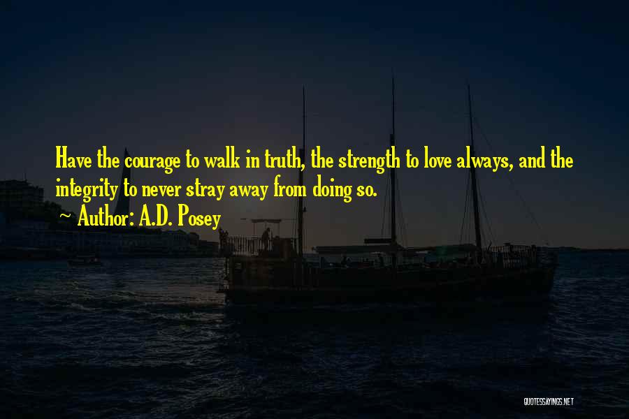 A.D. Posey Quotes: Have The Courage To Walk In Truth, The Strength To Love Always, And The Integrity To Never Stray Away From