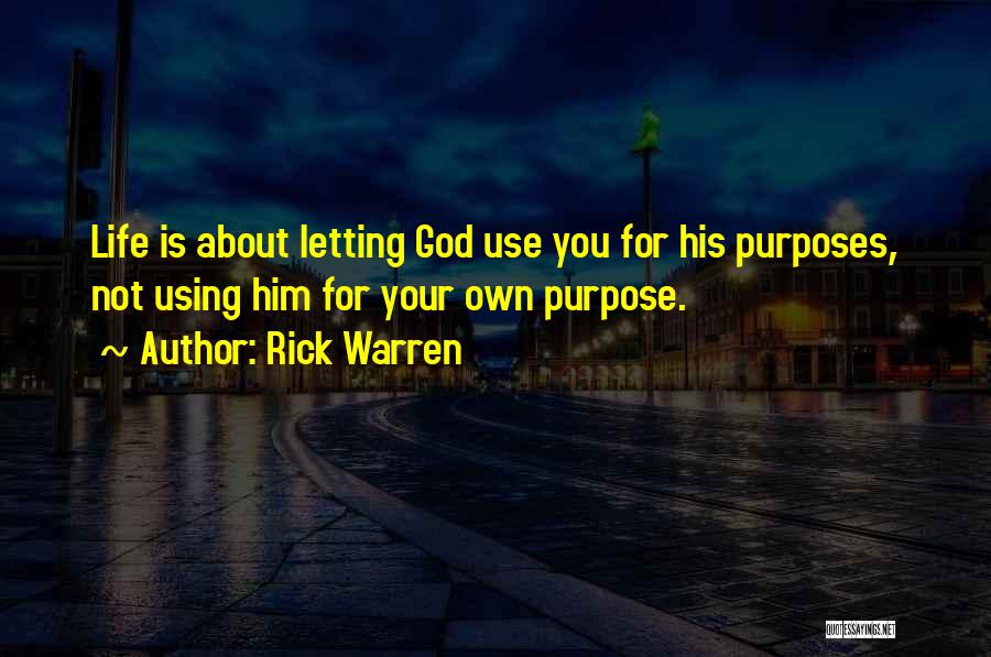 Rick Warren Quotes: Life Is About Letting God Use You For His Purposes, Not Using Him For Your Own Purpose.