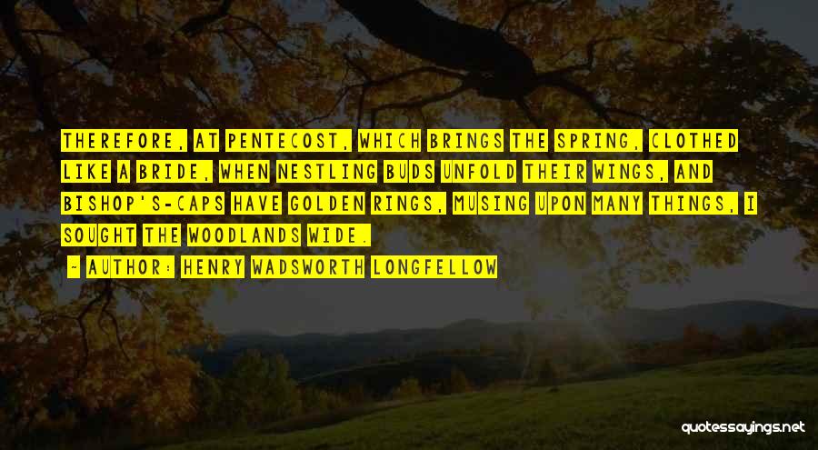 Henry Wadsworth Longfellow Quotes: Therefore, At Pentecost, Which Brings The Spring, Clothed Like A Bride, When Nestling Buds Unfold Their Wings, And Bishop's-caps Have