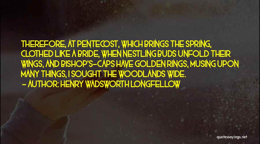 Henry Wadsworth Longfellow Quotes: Therefore, At Pentecost, Which Brings The Spring, Clothed Like A Bride, When Nestling Buds Unfold Their Wings, And Bishop's-caps Have