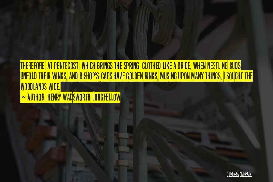 Henry Wadsworth Longfellow Quotes: Therefore, At Pentecost, Which Brings The Spring, Clothed Like A Bride, When Nestling Buds Unfold Their Wings, And Bishop's-caps Have