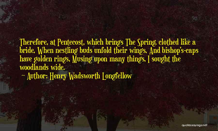 Henry Wadsworth Longfellow Quotes: Therefore, At Pentecost, Which Brings The Spring, Clothed Like A Bride, When Nestling Buds Unfold Their Wings, And Bishop's-caps Have