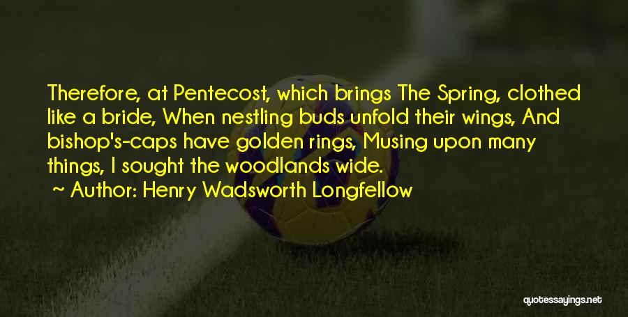 Henry Wadsworth Longfellow Quotes: Therefore, At Pentecost, Which Brings The Spring, Clothed Like A Bride, When Nestling Buds Unfold Their Wings, And Bishop's-caps Have