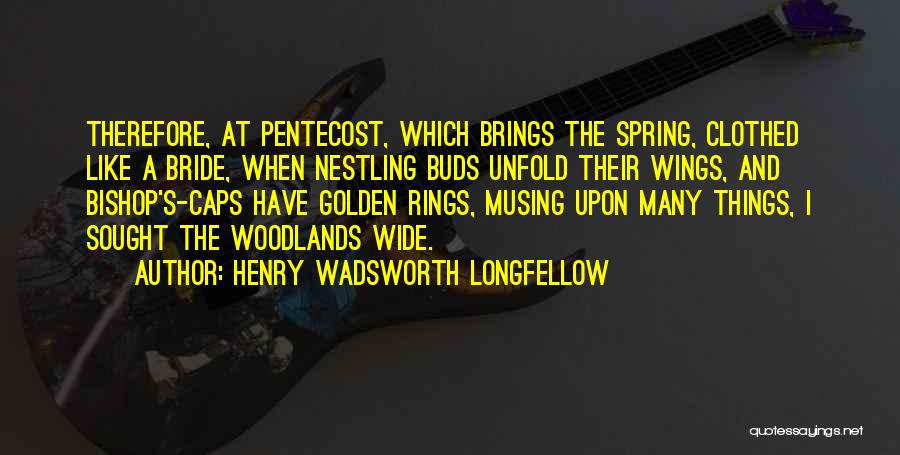 Henry Wadsworth Longfellow Quotes: Therefore, At Pentecost, Which Brings The Spring, Clothed Like A Bride, When Nestling Buds Unfold Their Wings, And Bishop's-caps Have