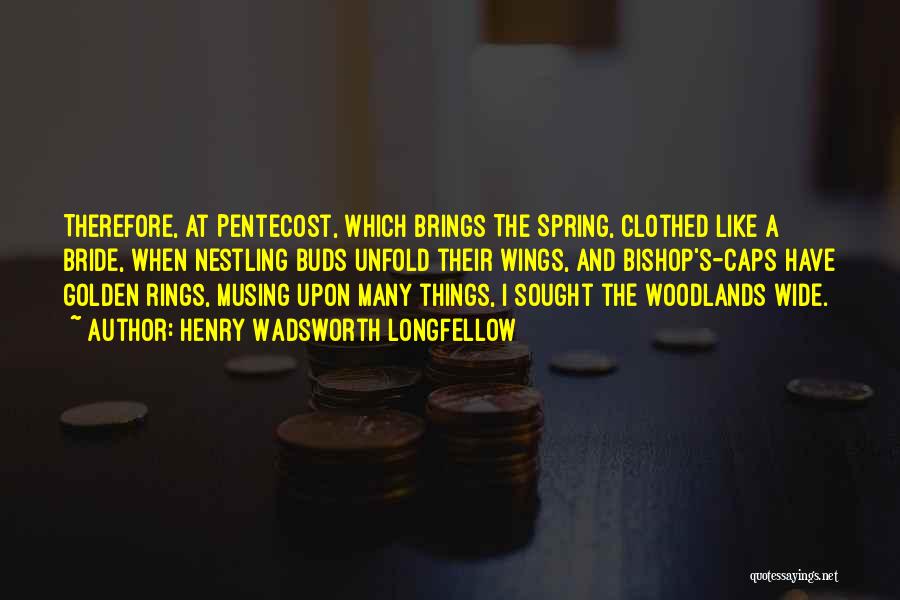 Henry Wadsworth Longfellow Quotes: Therefore, At Pentecost, Which Brings The Spring, Clothed Like A Bride, When Nestling Buds Unfold Their Wings, And Bishop's-caps Have