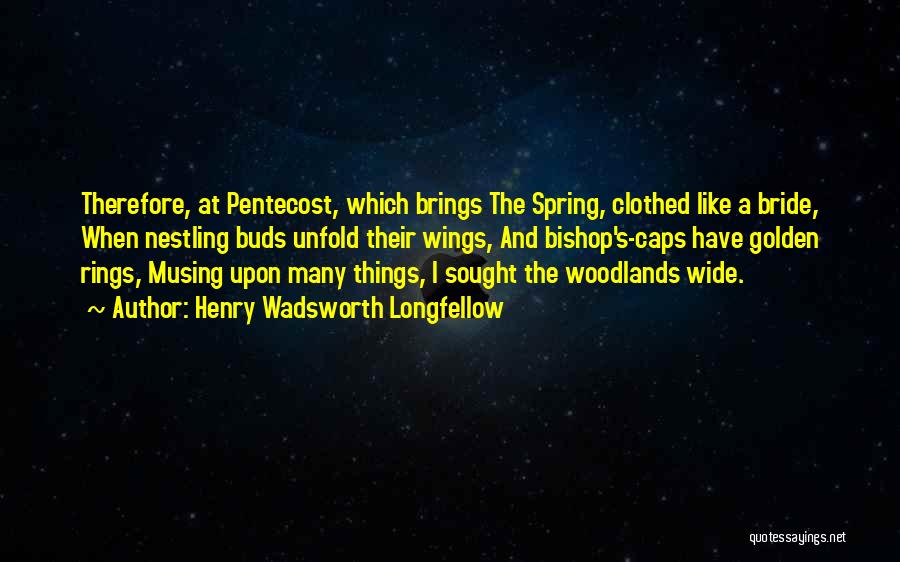 Henry Wadsworth Longfellow Quotes: Therefore, At Pentecost, Which Brings The Spring, Clothed Like A Bride, When Nestling Buds Unfold Their Wings, And Bishop's-caps Have