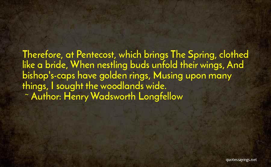 Henry Wadsworth Longfellow Quotes: Therefore, At Pentecost, Which Brings The Spring, Clothed Like A Bride, When Nestling Buds Unfold Their Wings, And Bishop's-caps Have