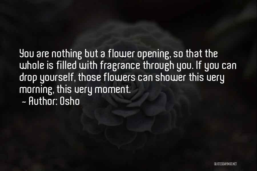 Osho Quotes: You Are Nothing But A Flower Opening, So That The Whole Is Filled With Fragrance Through You. If You Can