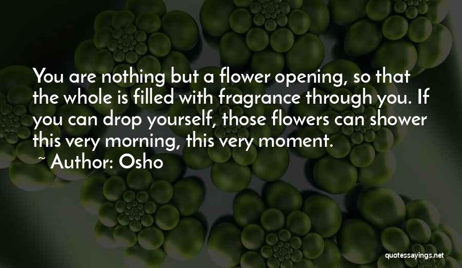 Osho Quotes: You Are Nothing But A Flower Opening, So That The Whole Is Filled With Fragrance Through You. If You Can