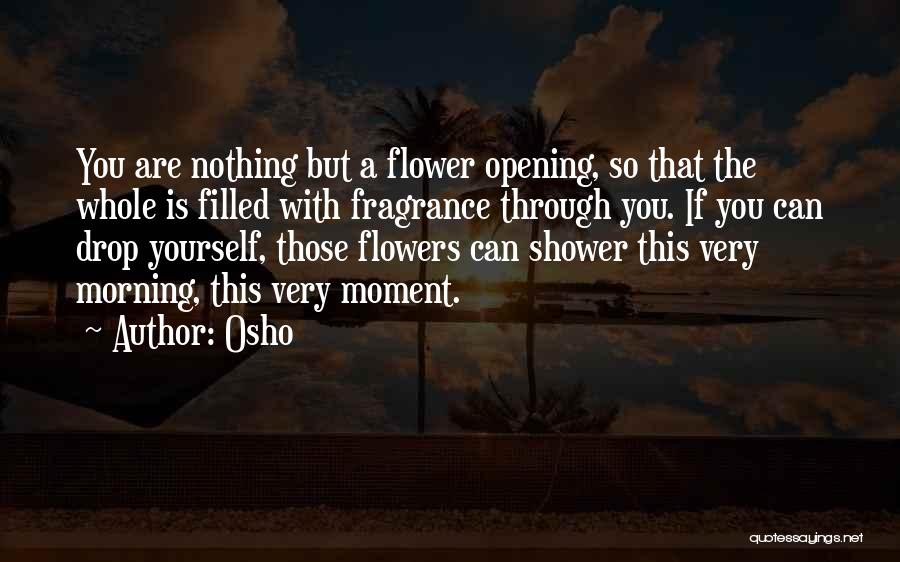 Osho Quotes: You Are Nothing But A Flower Opening, So That The Whole Is Filled With Fragrance Through You. If You Can