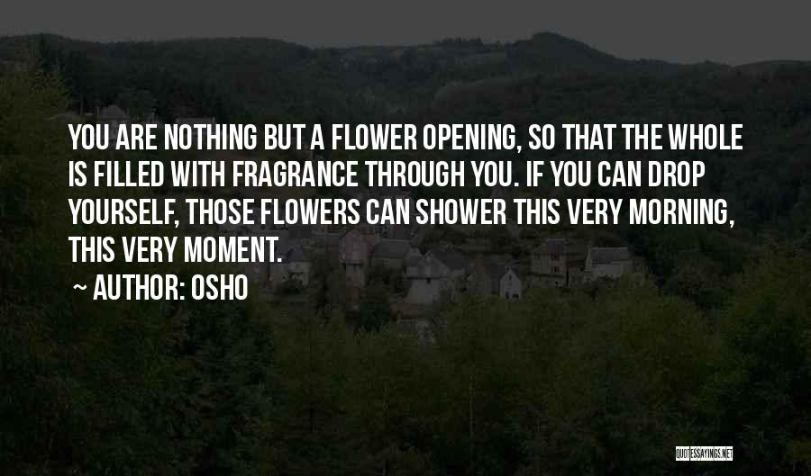 Osho Quotes: You Are Nothing But A Flower Opening, So That The Whole Is Filled With Fragrance Through You. If You Can