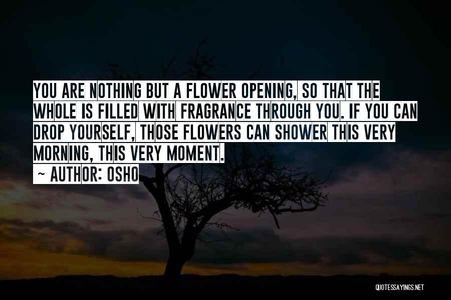 Osho Quotes: You Are Nothing But A Flower Opening, So That The Whole Is Filled With Fragrance Through You. If You Can