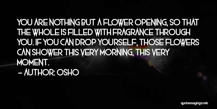 Osho Quotes: You Are Nothing But A Flower Opening, So That The Whole Is Filled With Fragrance Through You. If You Can