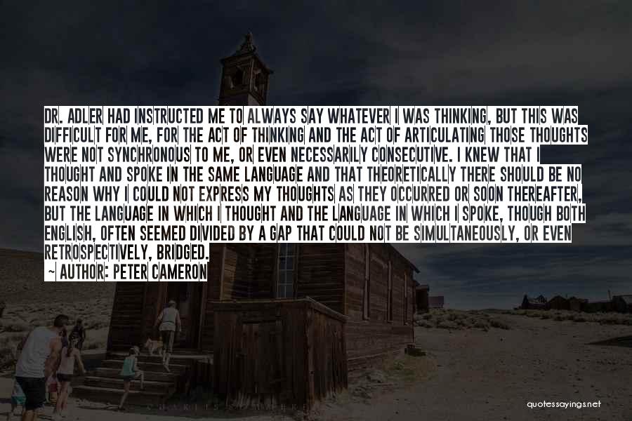 Peter Cameron Quotes: Dr. Adler Had Instructed Me To Always Say Whatever I Was Thinking, But This Was Difficult For Me, For The