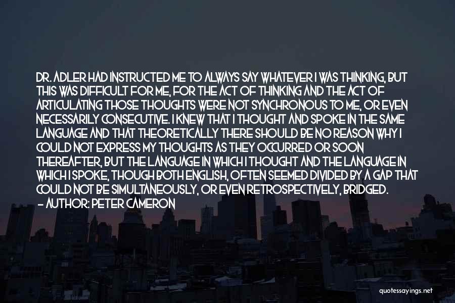 Peter Cameron Quotes: Dr. Adler Had Instructed Me To Always Say Whatever I Was Thinking, But This Was Difficult For Me, For The