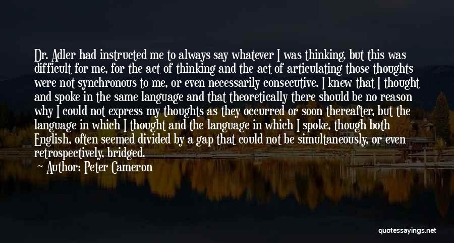 Peter Cameron Quotes: Dr. Adler Had Instructed Me To Always Say Whatever I Was Thinking, But This Was Difficult For Me, For The