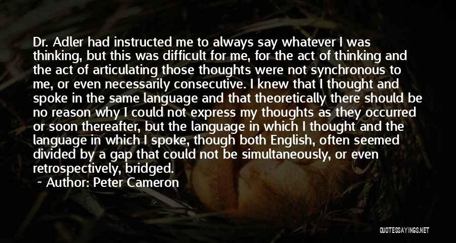 Peter Cameron Quotes: Dr. Adler Had Instructed Me To Always Say Whatever I Was Thinking, But This Was Difficult For Me, For The