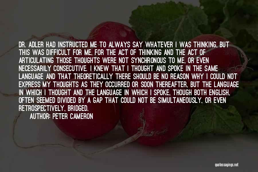 Peter Cameron Quotes: Dr. Adler Had Instructed Me To Always Say Whatever I Was Thinking, But This Was Difficult For Me, For The