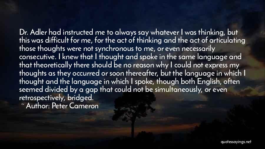 Peter Cameron Quotes: Dr. Adler Had Instructed Me To Always Say Whatever I Was Thinking, But This Was Difficult For Me, For The