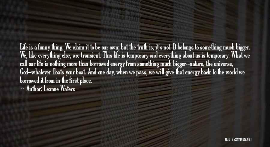 Leanne Waters Quotes: Life Is A Funny Thing. We Claim It To Be Our Own; But The Truth Is, It's Not. It Belongs