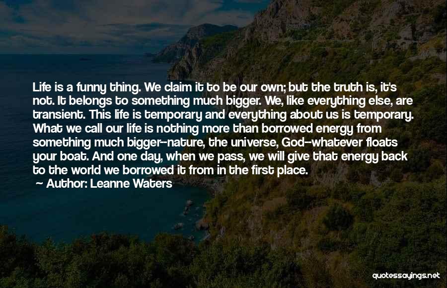 Leanne Waters Quotes: Life Is A Funny Thing. We Claim It To Be Our Own; But The Truth Is, It's Not. It Belongs