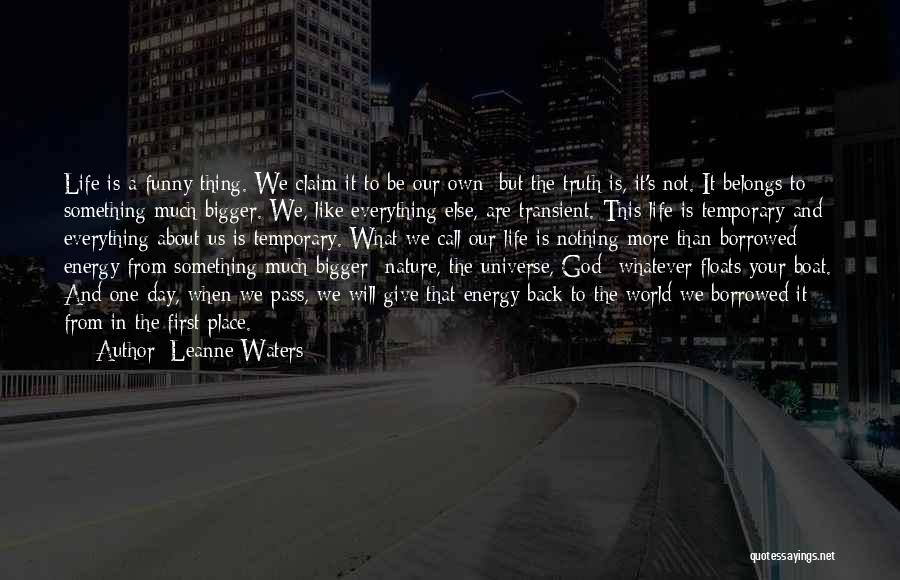Leanne Waters Quotes: Life Is A Funny Thing. We Claim It To Be Our Own; But The Truth Is, It's Not. It Belongs