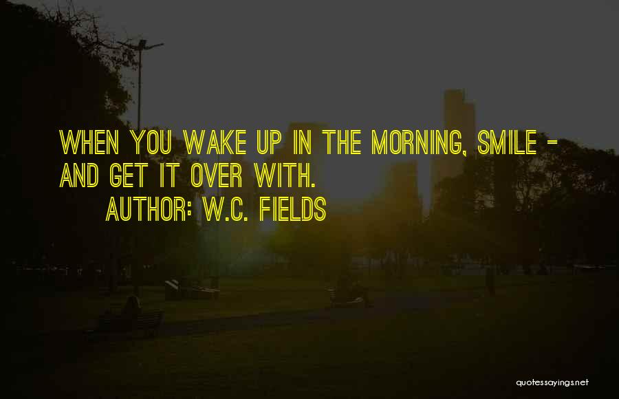 W.C. Fields Quotes: When You Wake Up In The Morning, Smile - And Get It Over With.