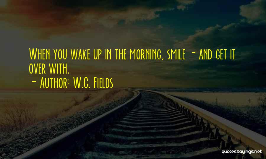 W.C. Fields Quotes: When You Wake Up In The Morning, Smile - And Get It Over With.