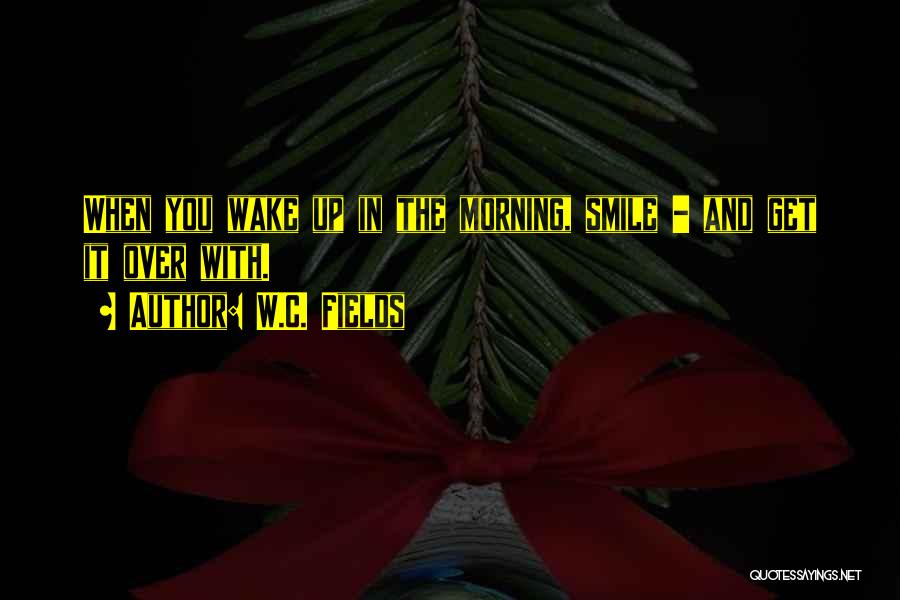 W.C. Fields Quotes: When You Wake Up In The Morning, Smile - And Get It Over With.