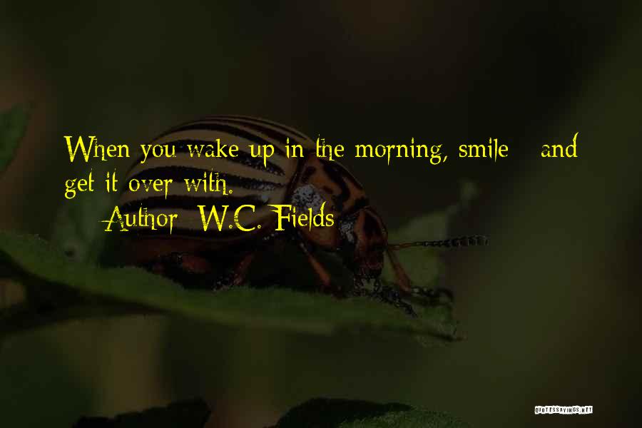 W.C. Fields Quotes: When You Wake Up In The Morning, Smile - And Get It Over With.