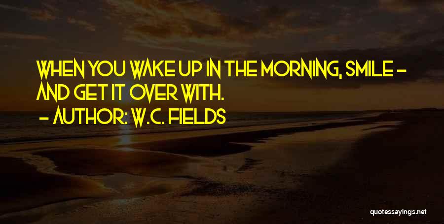 W.C. Fields Quotes: When You Wake Up In The Morning, Smile - And Get It Over With.