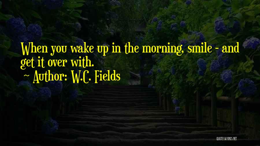 W.C. Fields Quotes: When You Wake Up In The Morning, Smile - And Get It Over With.