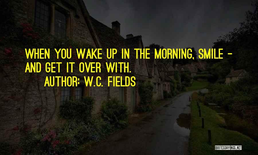 W.C. Fields Quotes: When You Wake Up In The Morning, Smile - And Get It Over With.