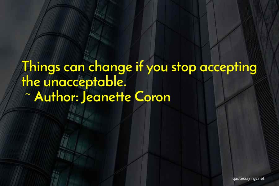 Jeanette Coron Quotes: Things Can Change If You Stop Accepting The Unacceptable.