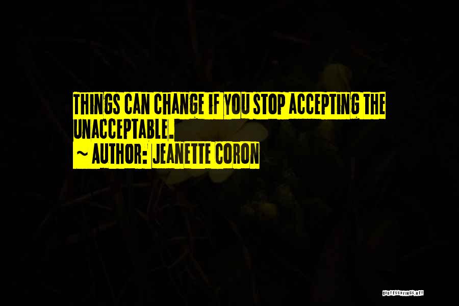 Jeanette Coron Quotes: Things Can Change If You Stop Accepting The Unacceptable.
