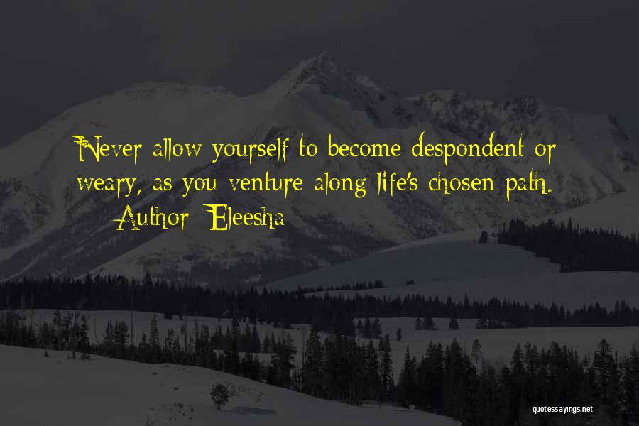 Eleesha Quotes: Never Allow Yourself To Become Despondent Or Weary, As You Venture Along Life's Chosen Path.