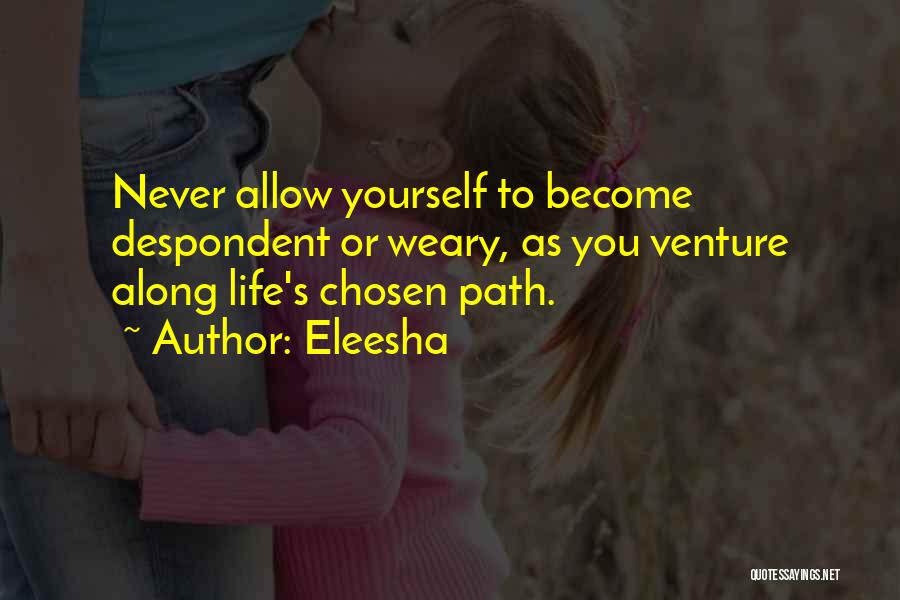 Eleesha Quotes: Never Allow Yourself To Become Despondent Or Weary, As You Venture Along Life's Chosen Path.
