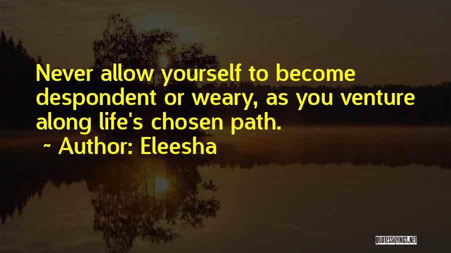 Eleesha Quotes: Never Allow Yourself To Become Despondent Or Weary, As You Venture Along Life's Chosen Path.