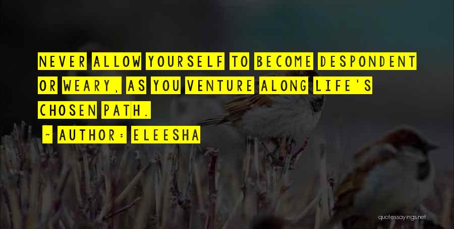 Eleesha Quotes: Never Allow Yourself To Become Despondent Or Weary, As You Venture Along Life's Chosen Path.