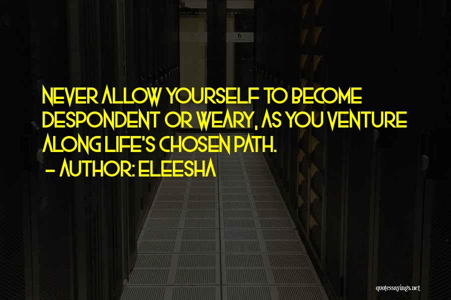 Eleesha Quotes: Never Allow Yourself To Become Despondent Or Weary, As You Venture Along Life's Chosen Path.