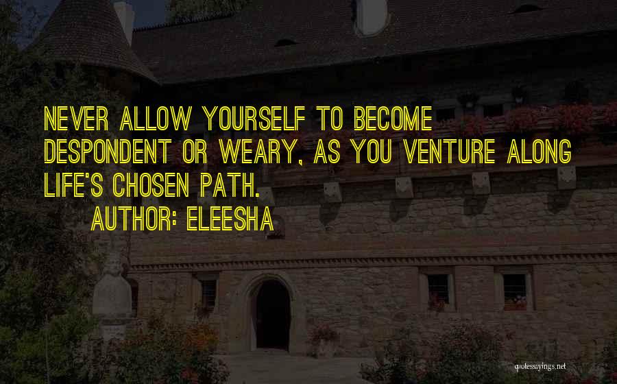 Eleesha Quotes: Never Allow Yourself To Become Despondent Or Weary, As You Venture Along Life's Chosen Path.