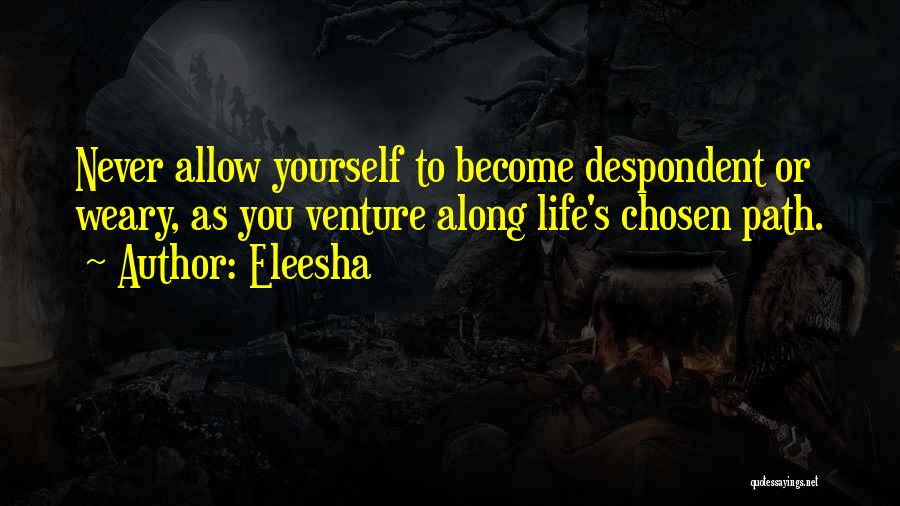 Eleesha Quotes: Never Allow Yourself To Become Despondent Or Weary, As You Venture Along Life's Chosen Path.