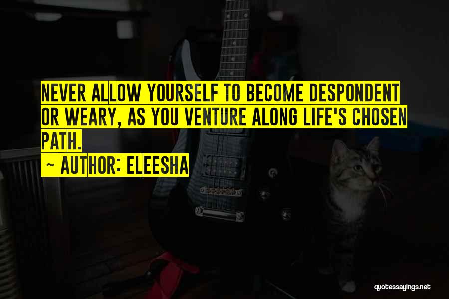Eleesha Quotes: Never Allow Yourself To Become Despondent Or Weary, As You Venture Along Life's Chosen Path.