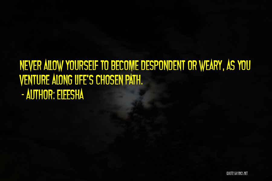 Eleesha Quotes: Never Allow Yourself To Become Despondent Or Weary, As You Venture Along Life's Chosen Path.
